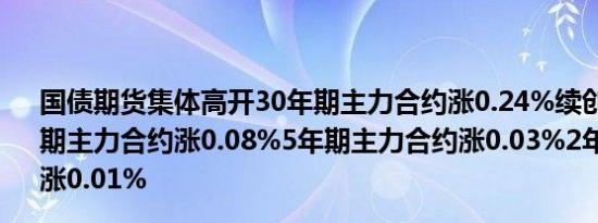 国债期货集体高开30年期主力合约涨0.24%续创新高；10年期主力合约涨0.08%5年期主力合约涨0.03%2年期主力合约涨0.01%