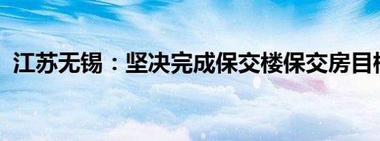 江苏无锡：坚决完成保交楼保交房目标任务