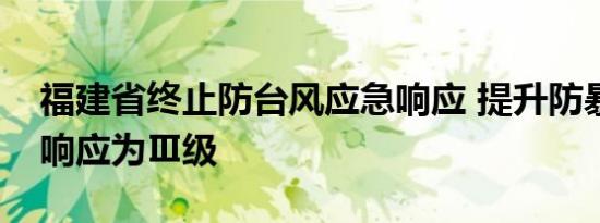 福建省终止防台风应急响应 提升防暴雨应急响应为Ⅲ级