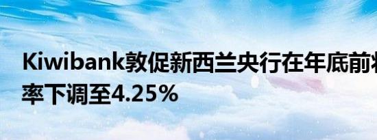 Kiwibank敦促新西兰央行在年底前将现金利率下调至4.25%