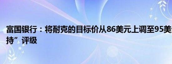 富国银行：将耐克的目标价从86美元上调至95美元维持“增持”评级