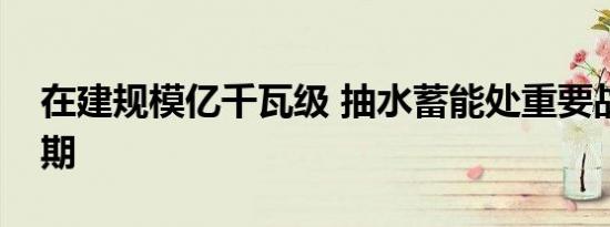 在建规模亿千瓦级 抽水蓄能处重要战略机遇期
