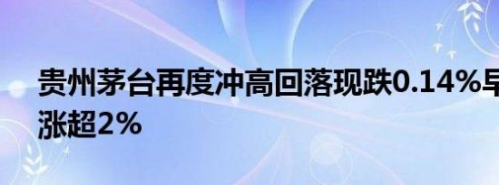 贵州茅台再度冲高回落现跌0.14%早盘一度涨超2%
