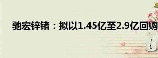 驰宏锌锗：拟以1.45亿至2.9亿回购股份
