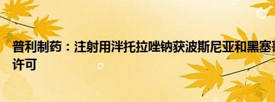 普利制药：注射用泮托拉唑钠获波斯尼亚和黑塞哥维那上市许可