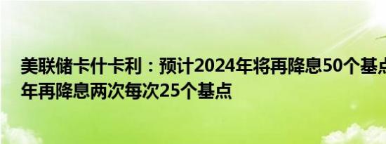 美联储卡什卡利：预计2024年将再降息50个基点；预计今年再降息两次每次25个基点