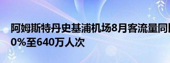阿姆斯特丹史基浦机场8月客流量同比增长6.0%至640万人次