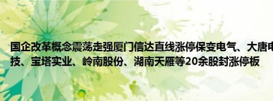 国企改革概念震荡走强厦门信达直线涨停保变电气、大唐电信、东风科技、宝塔实业、岭南股份、湖南天雁等20余股封涨停板