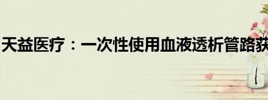 天益医疗：一次性使用血液透析管路获注册证