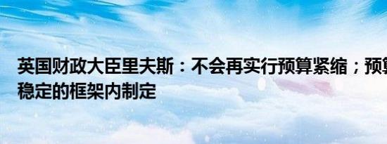 英国财政大臣里夫斯：不会再实行预算紧缩；预算将在财政稳定的框架内制定