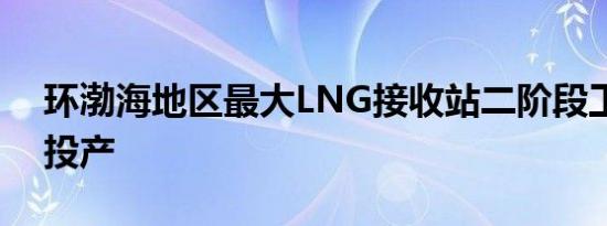 环渤海地区最大LNG接收站二阶段工程完工投产