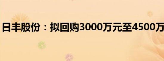 日丰股份：拟回购3000万元至4500万元股份