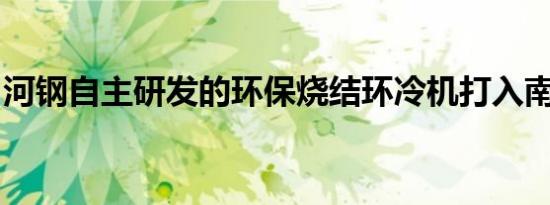 河钢自主研发的环保烧结环冷机打入南亚市场