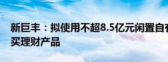 新巨丰：拟使用不超8.5亿元闲置自有资金购买理财产品