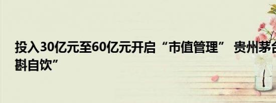 投入30亿元至60亿元开启“市值管理” 贵州茅台开始“自斟自饮”