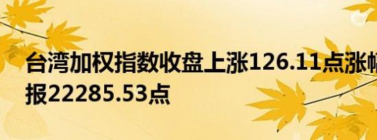 台湾加权指数收盘上涨126.11点涨幅0.57%报22285.53点