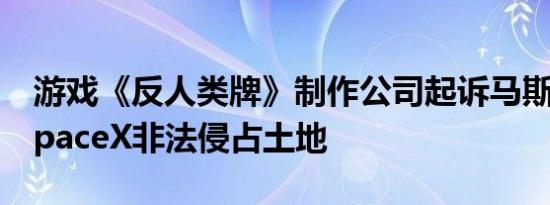 游戏《反人类牌》制作公司起诉马斯克旗下SpaceX非法侵占土地