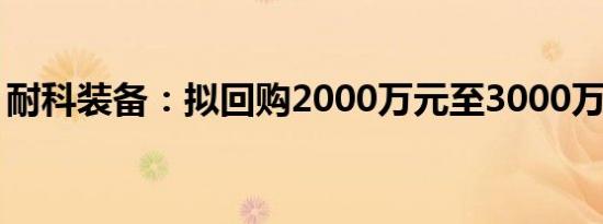 耐科装备：拟回购2000万元至3000万元股份