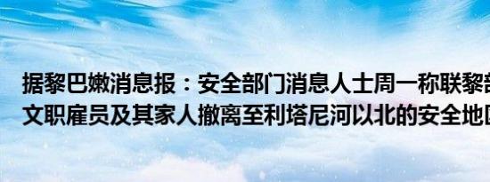 据黎巴嫩消息报：安全部门消息人士周一称联黎部队命令其文职雇员及其家人撤离至利塔尼河以北的安全地区