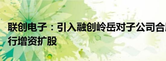 联创电子：引入融创岭岳对子公司合肥智行进行增资扩股
