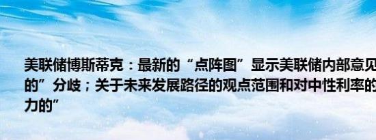 美联储博斯蒂克：最新的“点阵图”显示美联储内部意见存在“相当大的”分歧；关于未来发展路径的观点范围和对中性利率的讨论是“强有力的”