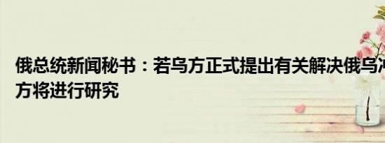 俄总统新闻秘书：若乌方正式提出有关解决俄乌冲突计划 俄方将进行研究