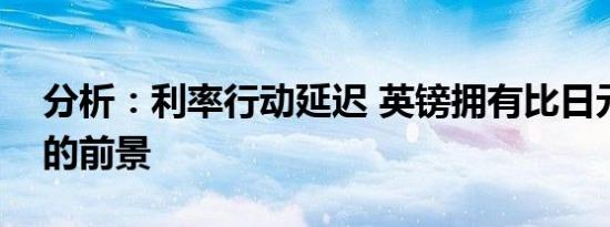分析：利率行动延迟 英镑拥有比日元更光明的前景