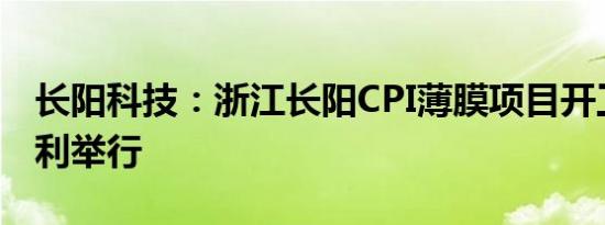 长阳科技：浙江长阳CPI薄膜项目开工仪式顺利举行