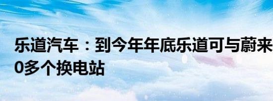 乐道汽车：到今年年底乐道可与蔚来共用1000多个换电站