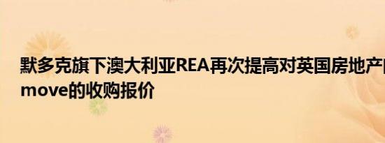 默多克旗下澳大利亚REA再次提高对英国房地产门户Rightmove的收购报价