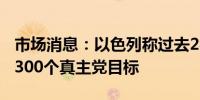 市场消息：以色列称过去24小时袭击了超过1300个真主党目标