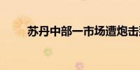 苏丹中部一市场遭炮击致15人死亡
