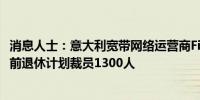 消息人士：意大利宽带网络运营商Fibercop计划通过自愿提前退休计划裁员1300人