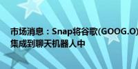 市场消息：Snap将谷歌(GOOG.O)的生成式人工智能模型集成到聊天机器人中