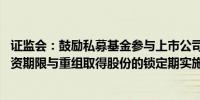 证监会：鼓励私募基金参与上市公司并购重组 对私募基金投资期限与重组取得股份的锁定期实施“反向挂钩”