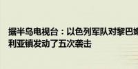 据半岛电视台：以色列军队对黎巴嫩东部贝卡谷地西部的卡利亚镇发动了五次袭击