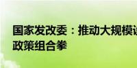 国家发改委：推动大规模设备更新 需要打好政策组合拳