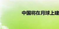 中国将在月球上建无线网