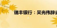 瑞丰银行：吴光伟辞去董秘职务
