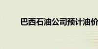 巴西石油公司预计油价将面临波动