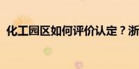 化工园区如何评价认定？浙江印发管理办法