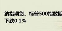 纳指期货、标普500指数期货抹去日内涨幅均下跌0.1%