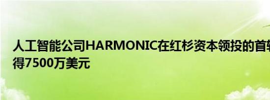 人工智能公司HARMONIC在红杉资本领投的首轮融资中筹得7500万美元