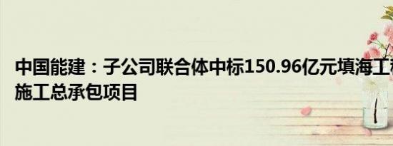 中国能建：子公司联合体中标150.96亿元填海工程勘察设计施工总承包项目