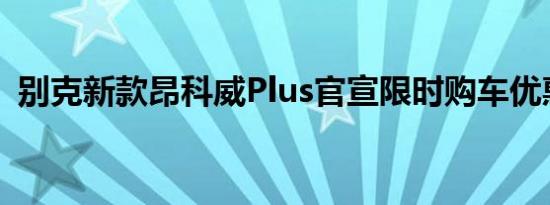 别克新款昂科威Plus官宣限时购车优惠政策
