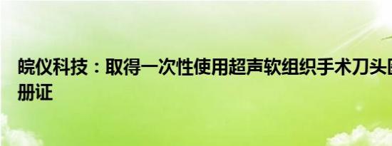 皖仪科技：取得一次性使用超声软组织手术刀头医疗器械注册证