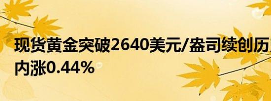 现货黄金突破2640美元/盎司续创历史新高日内涨0.44%