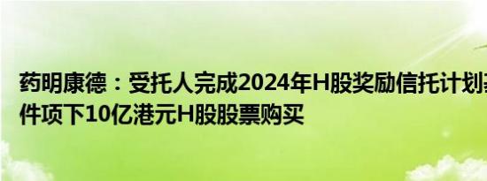 药明康德：受托人完成2024年H股奖励信托计划基本授予条件项下10亿港元H股股票购买