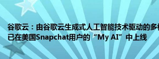 谷歌云：由谷歌云生成式人工智能技术驱动的多模态功能现已在美国Snapchat用户的“My AI”中上线