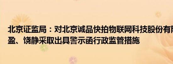 北京证监局：对北京诚品快拍物联网科技股份有限公司、钱盈、饶静采取出具警示函行政监管措施